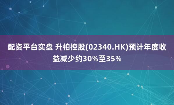 配资平台实盘 升柏控股(02340.HK)预计年度收益减少约30%至35%