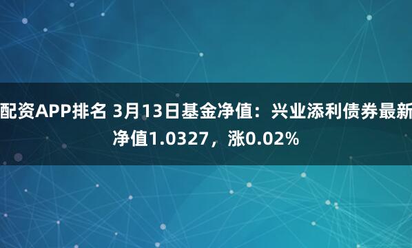 配资APP排名 3月13日基金净值：兴业添利债券最新净值1.0327，涨0.02%