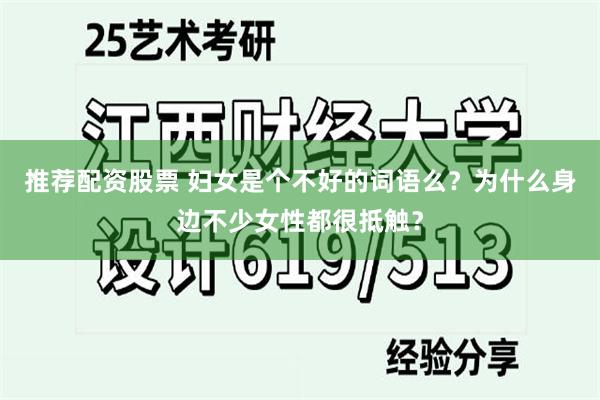 推荐配资股票 妇女是个不好的词语么？为什么身边不少女性都很抵触？