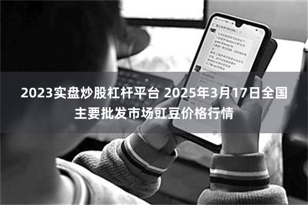 2023实盘炒股杠杆平台 2025年3月17日全国主要批发市场豇豆价格行情